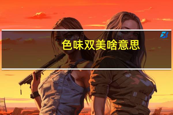 色味双美啥意思(色味双美是什么意思)
