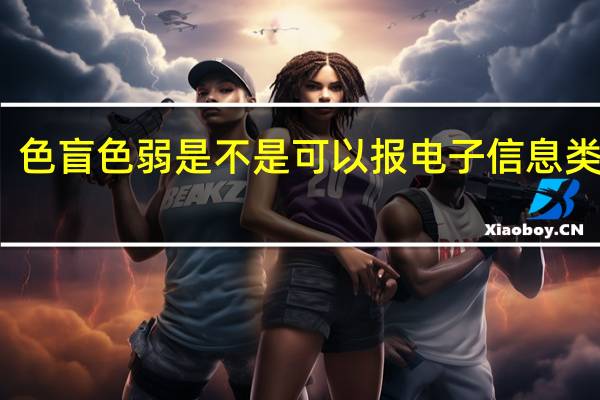 色盲色弱是不是可以报电子信息类专业
