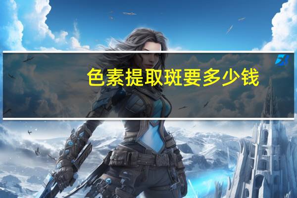 色素提取斑要多少钱，激光去雀斑一般要多少钱