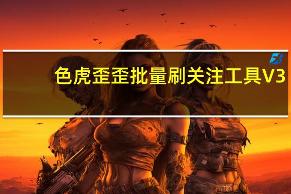 色虎歪歪批量刷关注工具 V3.9 官方免费版（色虎歪歪批量刷关注工具 V3.9 官方免费版功能简介）