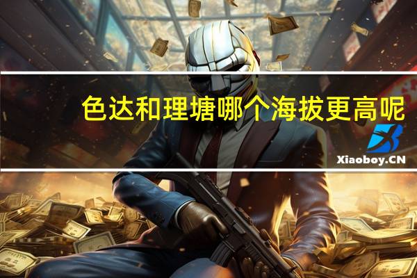 色达和理塘哪个海拔更高呢