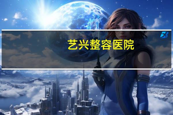 艺兴整容医院？艺兴是正规整形医院吗