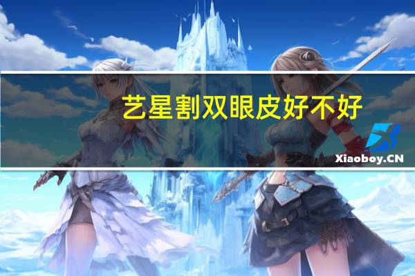 艺星割双眼皮好不好(艺星双眼皮靠谱吗)