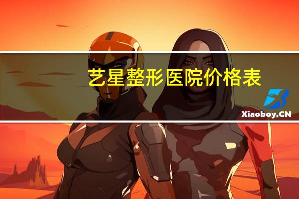 艺星整形医院价格表？西安艺星整形医院上班时间