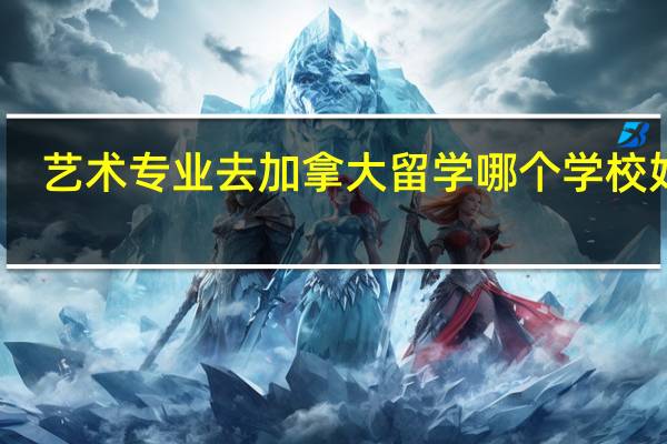 艺术专业去加拿大留学哪个学校好呢