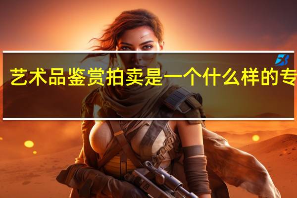艺术品鉴赏拍卖是一个什么样的专业啊