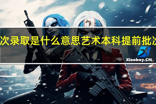 艺术提前批次录取是什么意思 艺术本科提前批次录取是什么意思