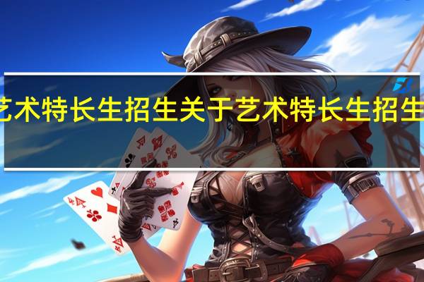 艺术特长生招生 关于艺术特长生招生的介绍