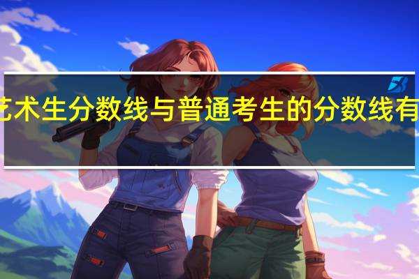 艺术生分数线与普通考生的分数线有何区别