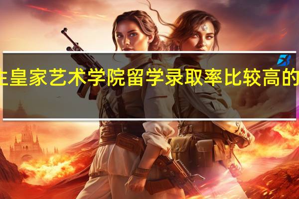 艺术生皇家艺术学院留学录取率比较高的专业有哪些