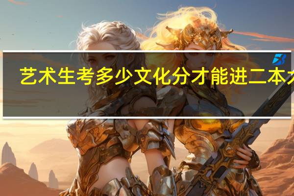 艺术生考多少文化分才能进二本大学