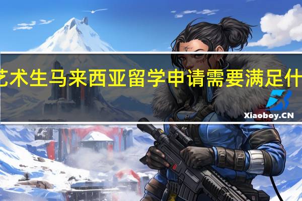 艺术生马来西亚留学申请需要满足什么条件