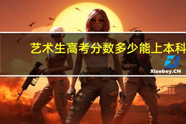 艺术生高考分数多少能上本科