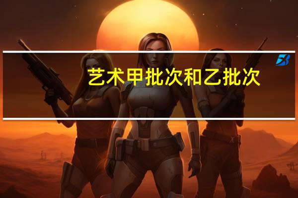 艺术甲批次和乙批次