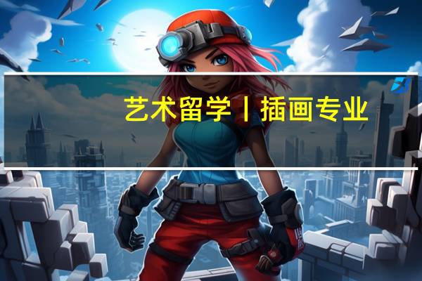 艺术留学丨插画专业，英美有哪几个大牛院校