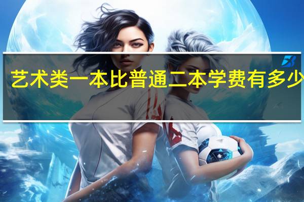 艺术类一本比普通二本学费有多少区别