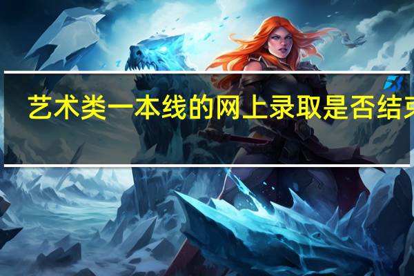 艺术类一本线的网上录取是否结束了