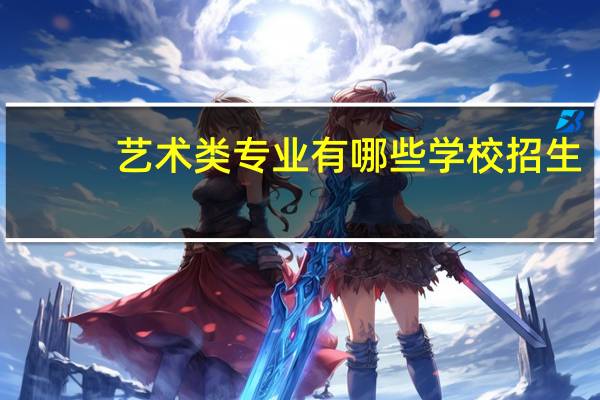 艺术类专业有哪些学校招生（艺术类专业有哪些）