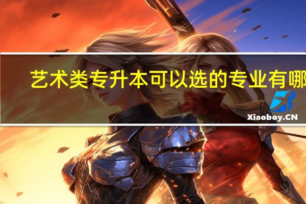 艺术类专升本可以选的专业有哪些
