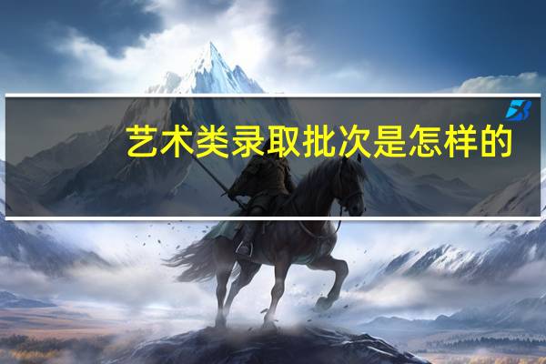 艺术类录取批次是怎样的