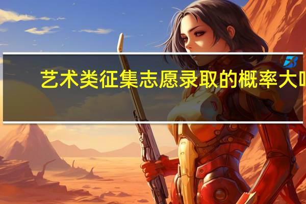 艺术类征集志愿录取的概率大吗