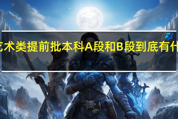 艺术类提前批本科A段和B段到底有什么区别