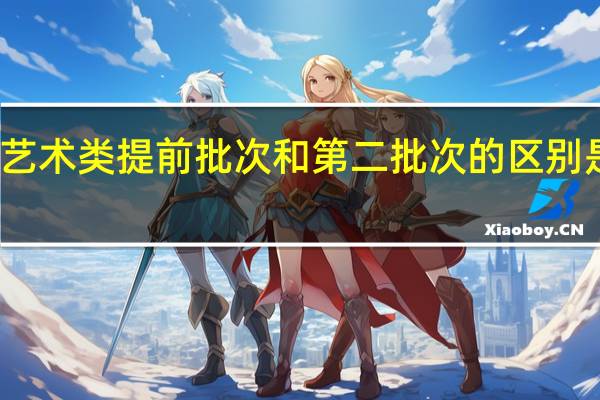 艺术类提前批次和第二批次的区别是什么