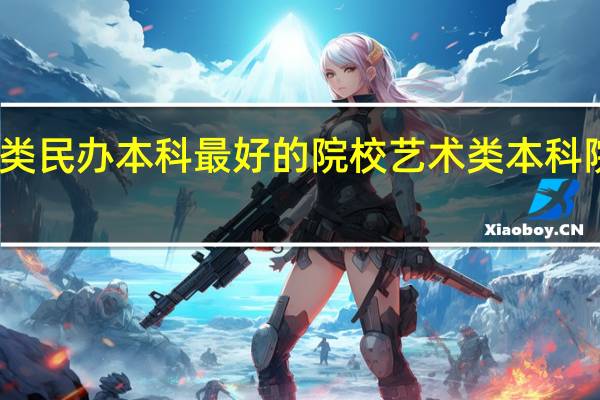 艺术类民办本科最好的院校 艺术类本科院校有哪些