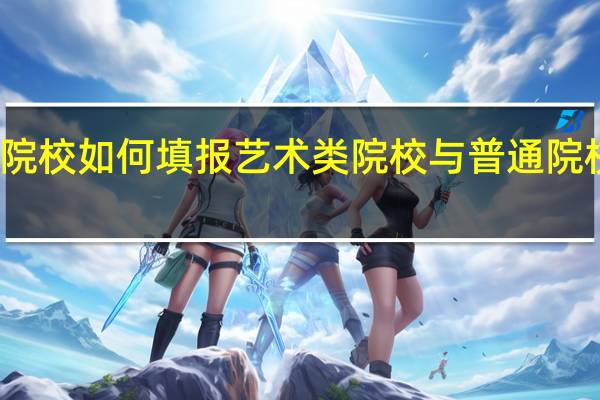 艺术类院校如何填报 艺术类院校与普通院校可以兼报吗