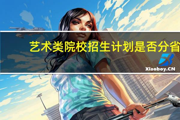 艺术类院校招生计划是否分省