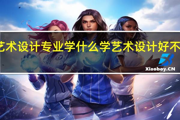 艺术设计专业学什么 学艺术设计好不好就业