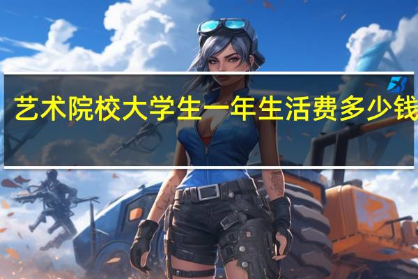艺术院校大学生一年生活费多少钱够花