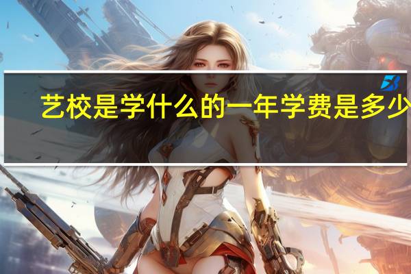艺校是学什么的 一年学费是多少钱