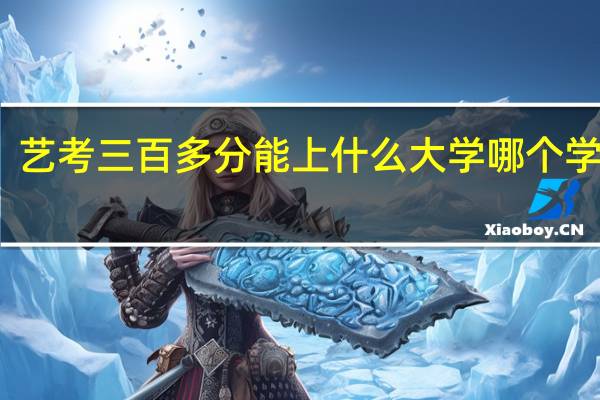艺考三百多分能上什么大学 哪个学校好