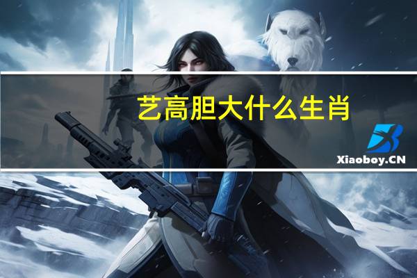 艺高胆大什么生肖（艺高胆大是什么生肖）