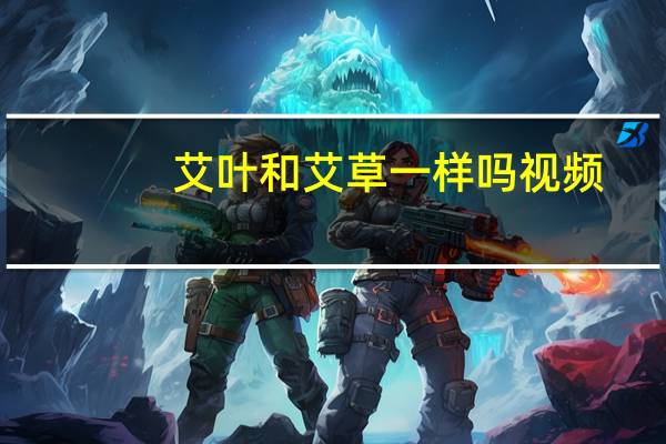 艾叶和艾草一样吗视频（艾叶和艾草一样吗）