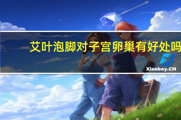 艾叶泡脚对子宫卵巢有好处吗(艾叶泡脚对卵巢的好处)