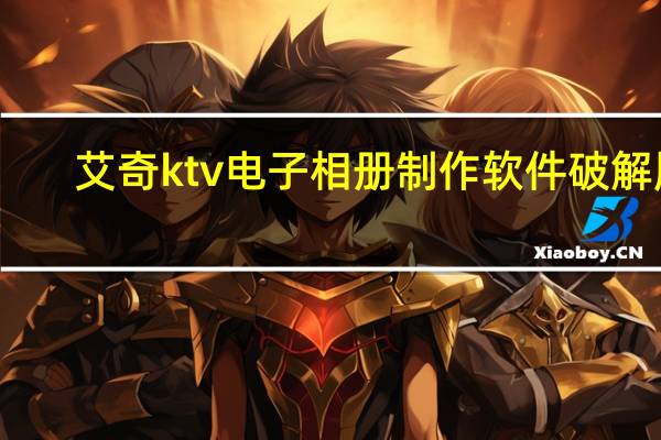 艾奇ktv电子相册制作软件破解版（艾奇ktv电子相册制作软件注册码）