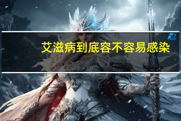艾滋病到底容不容易感染(艾滋病真的有那么容易传染吗)