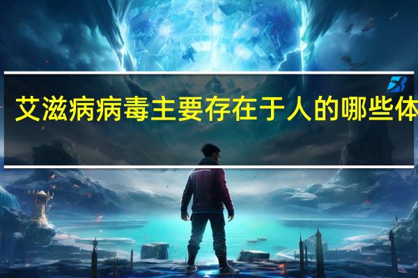 艾滋病病毒主要存在于人的哪些体液中(艾滋病病毒主要存在于精液阴道分泌物血液中)