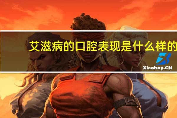 艾滋病的口腔表现是什么样的（艾滋病的口腔表现是什么）