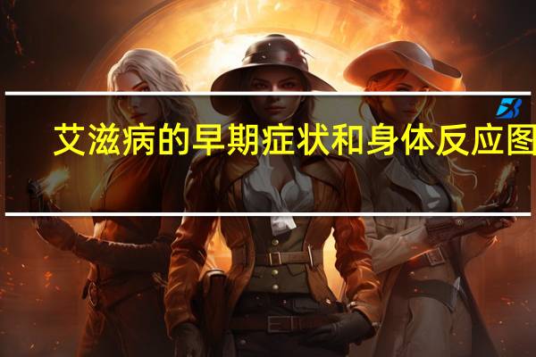 艾滋病的早期症状和身体反应图片(艾滋病的早期症状)