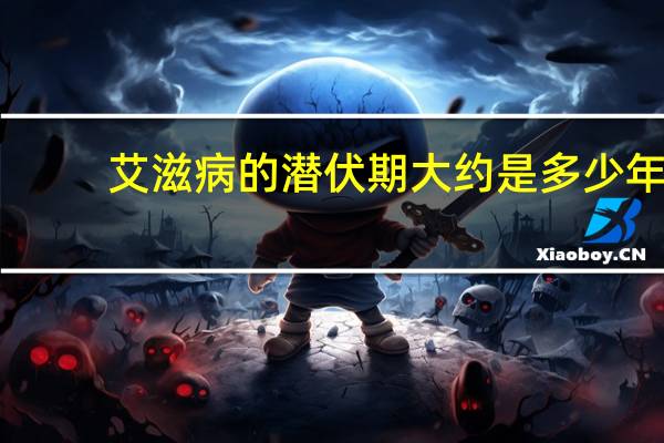 艾滋病的潜伏期大约是多少年(艾滋病潜伏期是多久)