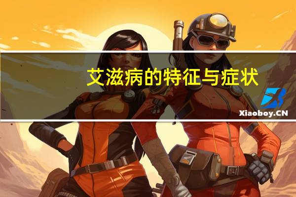 艾滋病的特征与症状(艾滋病的特征是什么)
