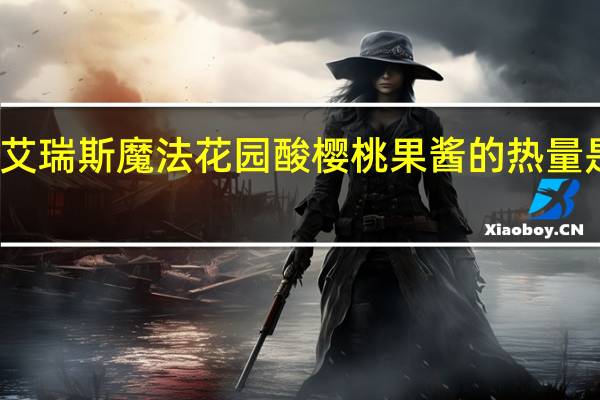 艾瑞斯魔法花园 酸樱桃果酱的热量是多少