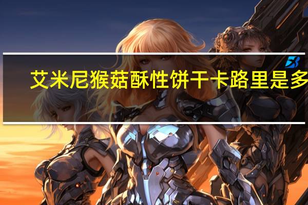 艾米尼 猴菇酥性饼干卡路里是多少
