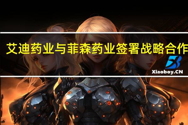 艾迪药业与菲森药业签署战略合作协议
