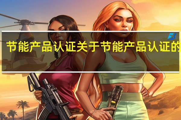 节能产品认证 关于节能产品认证的介绍