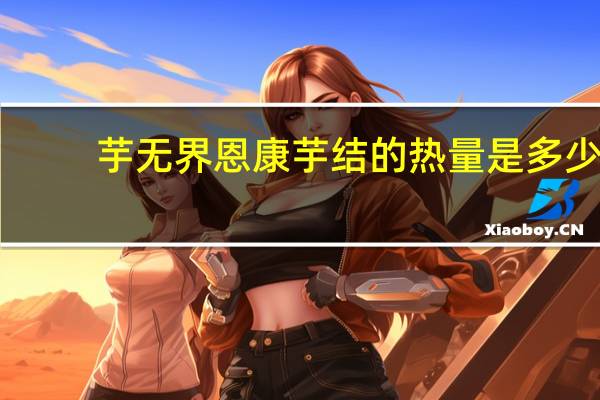 芋无界 恩康芋结的热量是多少