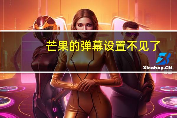 芒果的弹幕设置不见了(芒果的弹幕开关不见了)